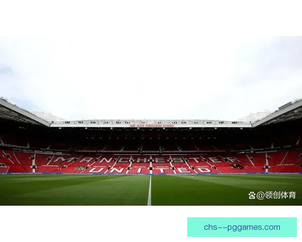 曼联老特拉福德重建计划获得初步批准 总投资预计达到20亿英镑